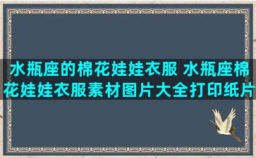 水瓶座的棉花娃娃衣服 水瓶座棉花娃娃衣服素材图片大全打印纸片